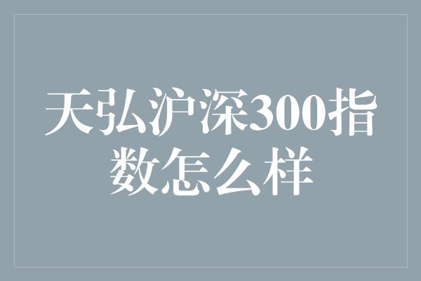 天弘沪深300指数怎么样