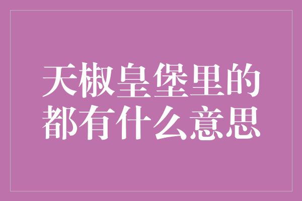 天椒皇堡里的都有什么意思