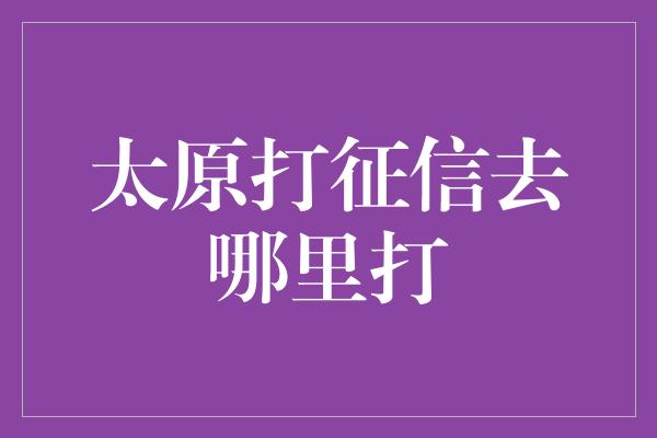 太原打征信去哪里打