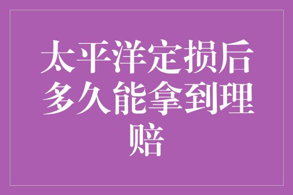 太平洋定损后多久能拿到理赔