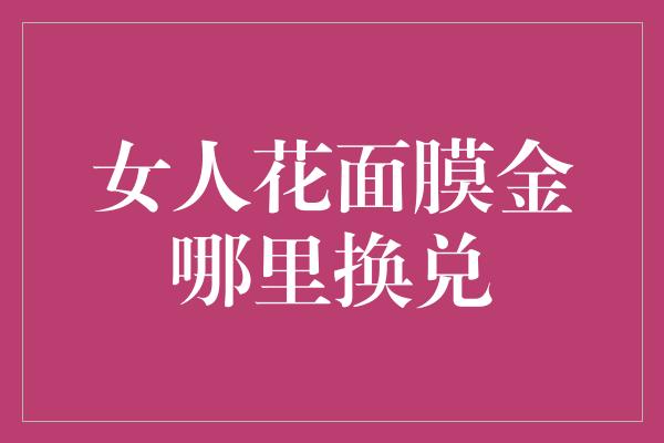 女人花面膜金哪里换兑