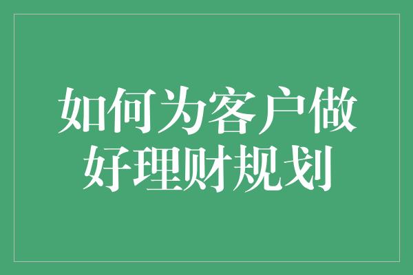 如何为客户做好理财规划