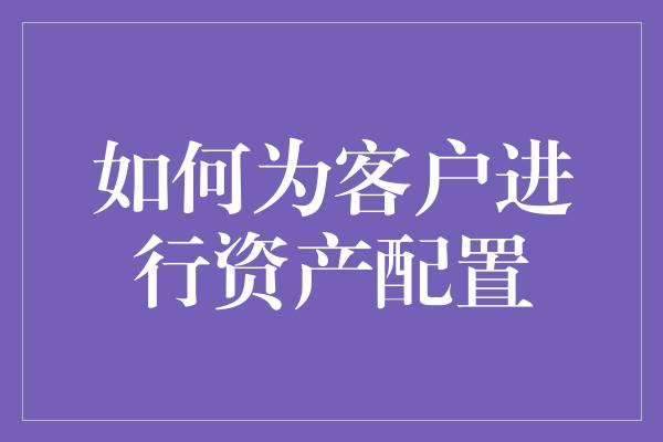 如何为客户进行资产配置