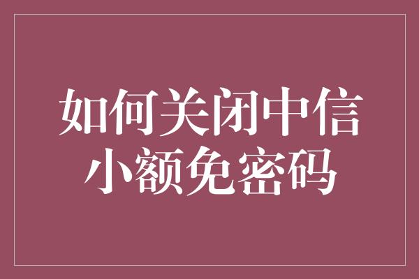 如何关闭中信小额免密码