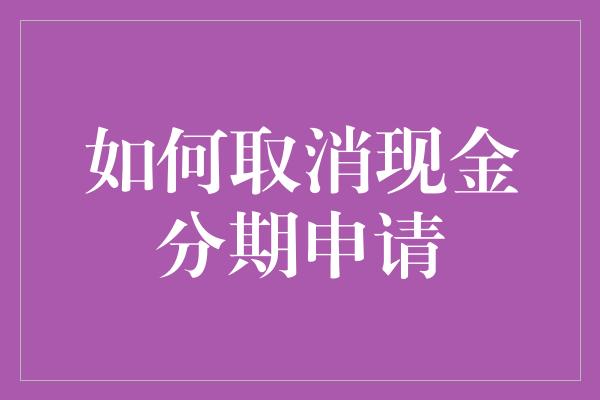 如何取消现金分期申请