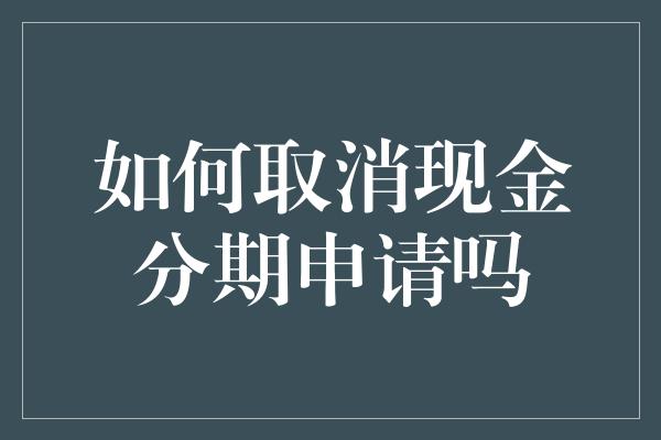 如何取消现金分期申请吗