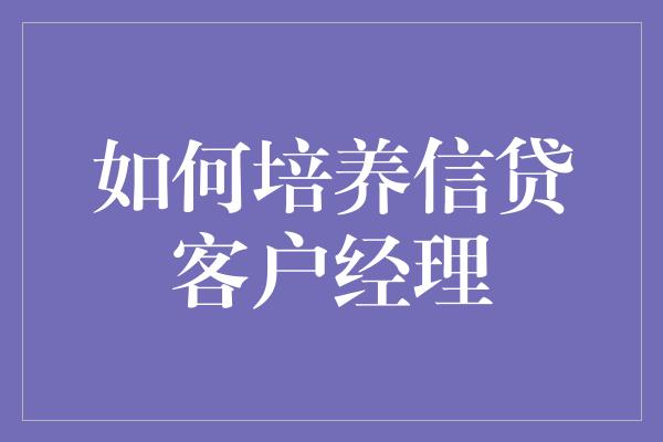 如何培养信贷客户经理