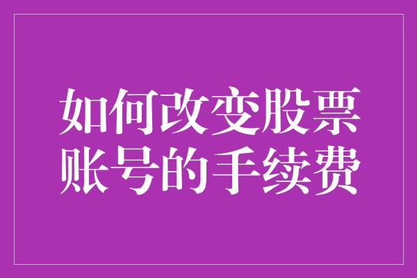 如何改变股票账号的手续费