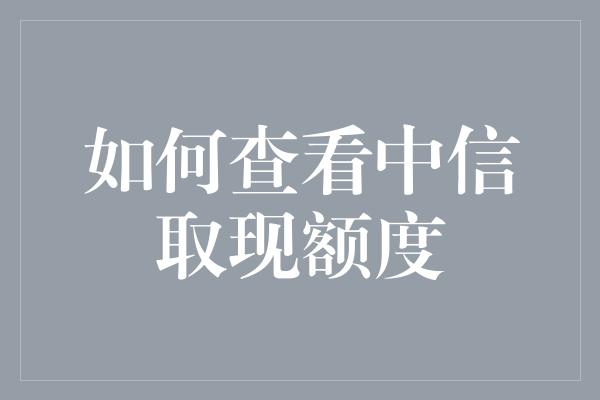 如何查看中信取现额度