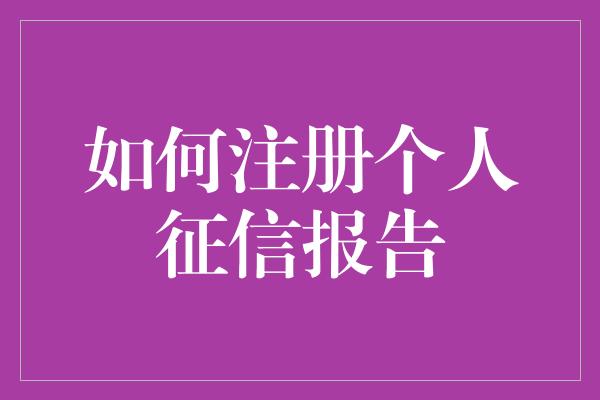 如何注册个人征信报告