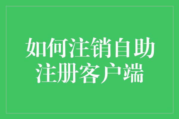 如何注销自助注册客户端