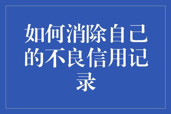 如何消除自己的不良信用记录