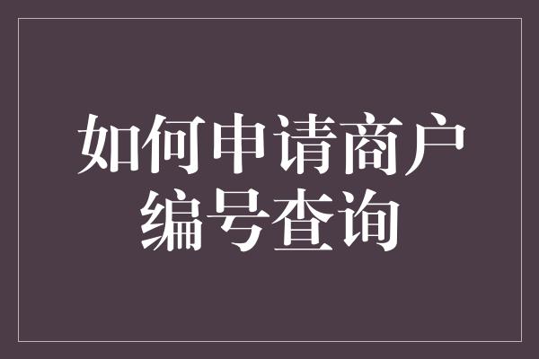 如何申请商户编号查询