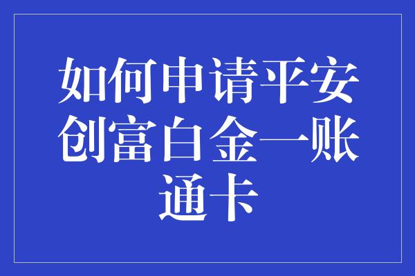 如何申请平安创富白金一账通卡