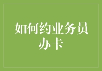 如何约业务员办卡：那些年我们一起追的办卡梦