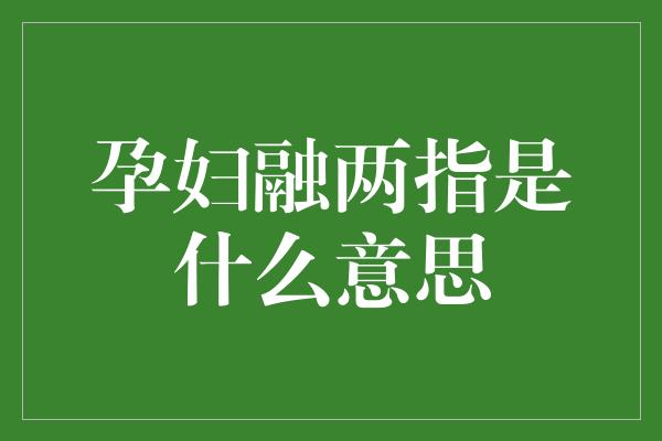 孕妇融两指是什么意思