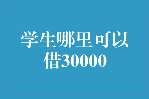 学生哪里可以借30000