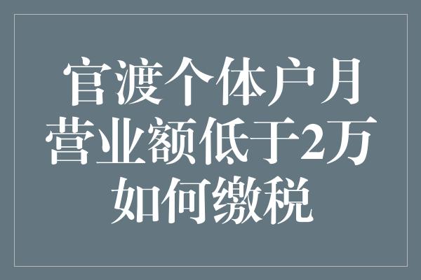 官渡个体户月营业额低于2万如何缴税