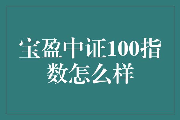 宝盈中证100指数怎么样