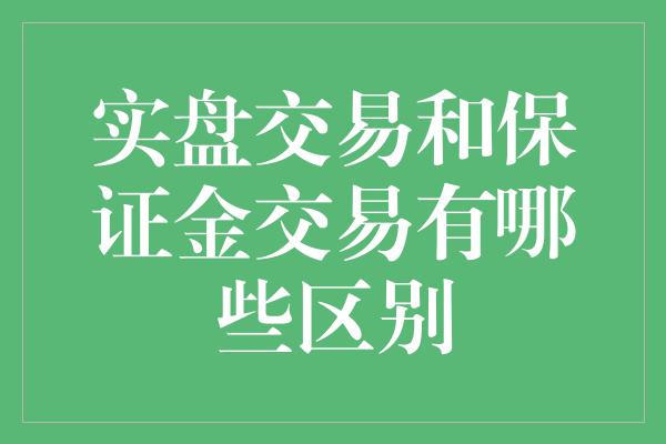 实盘交易和保证金交易有哪些区别