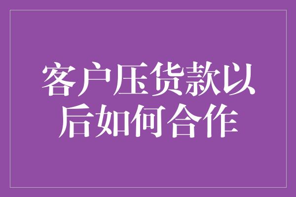 客户压货款以后如何合作