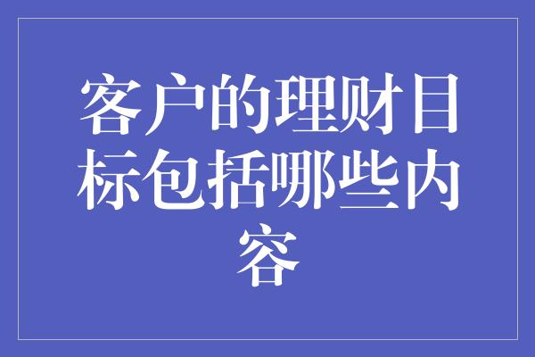 客户的理财目标包括哪些内容