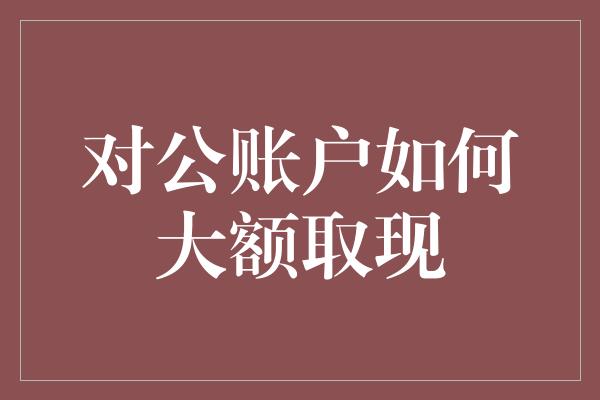 对公账户如何大额取现