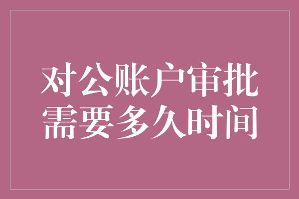 对公账户审批需要多久时间