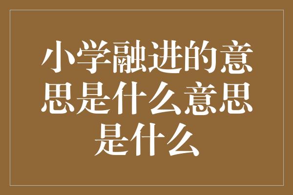 小学融进的意思是什么意思是什么