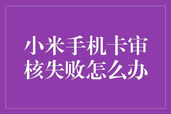 小米手机卡审核失败怎么办