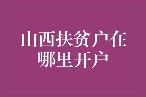 山西扶贫户在哪里开户