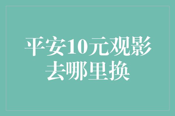 平安10元观影去哪里换