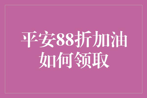 平安88折加油如何领取