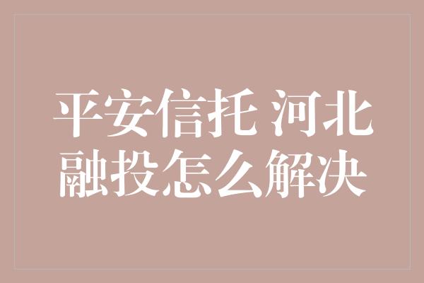 平安信托 河北融投怎么解决