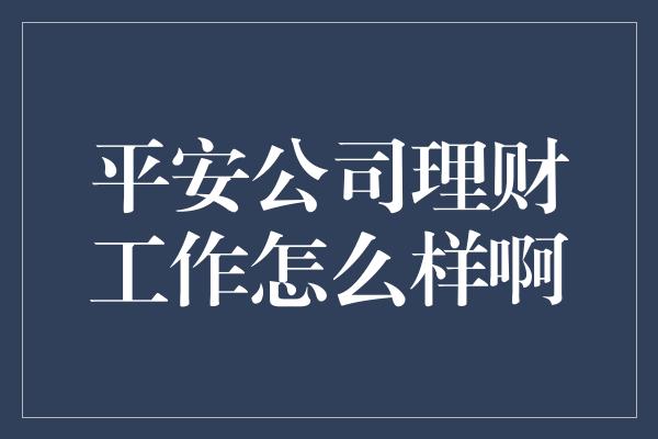 平安公司理财工作怎么样啊