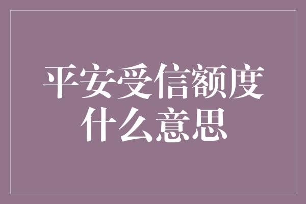 平安受信额度什么意思