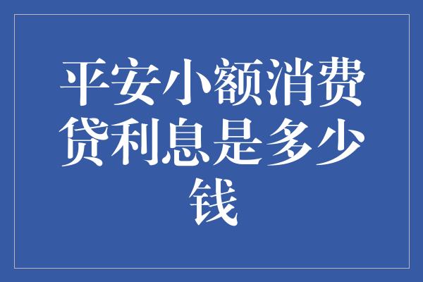 平安小额消费贷利息是多少钱