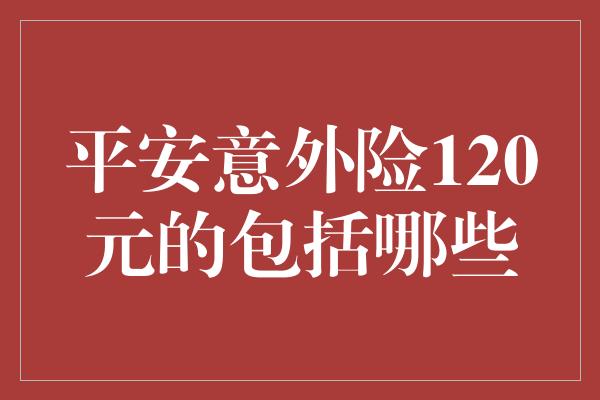 平安意外险120元的包括哪些