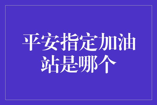 平安指定加油站是哪个