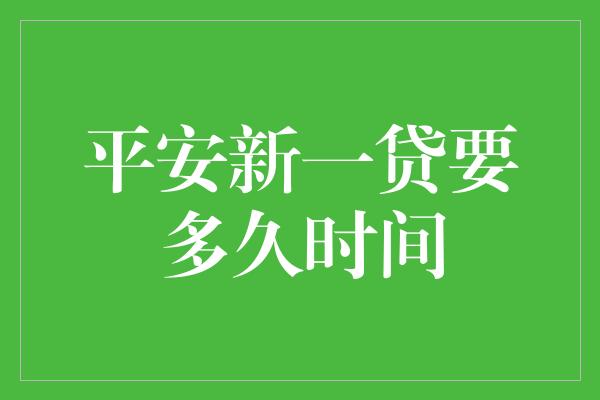 平安新一贷要多久时间