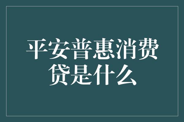 平安普惠消费贷是什么