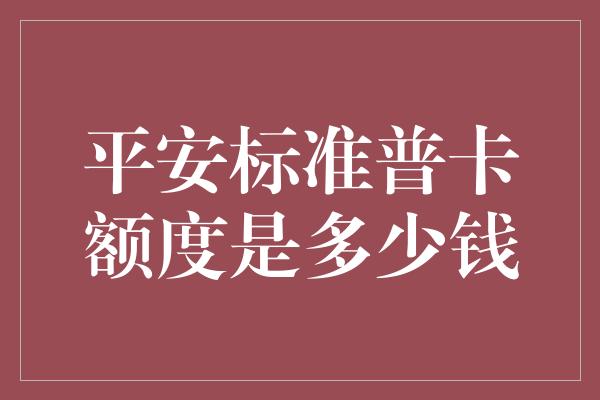 平安标准普卡额度是多少钱