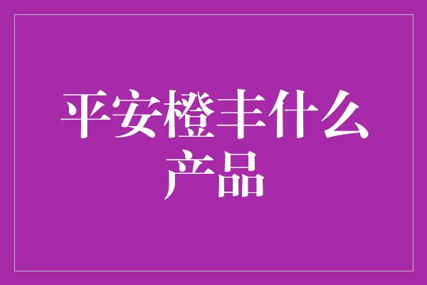 平安橙丰什么产品