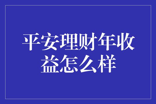 平安理财年收益怎么样