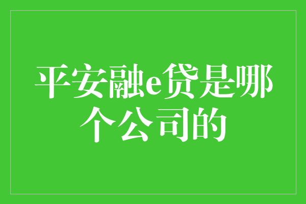 平安融e贷是哪个公司的