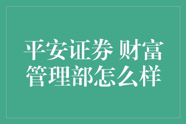 平安证券 财富管理部怎么样