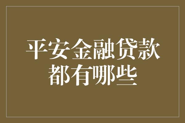 平安金融贷款都有哪些