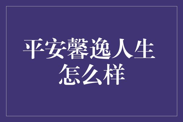 平安馨逸人生 怎么样