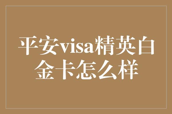 平安visa精英白金卡怎么样