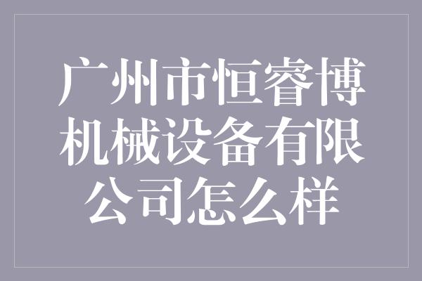 广州市恒睿博机械设备有限公司怎么样